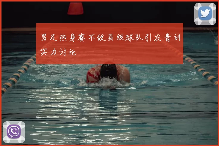 男足热身赛不敌县级球队引发青训实力讨论