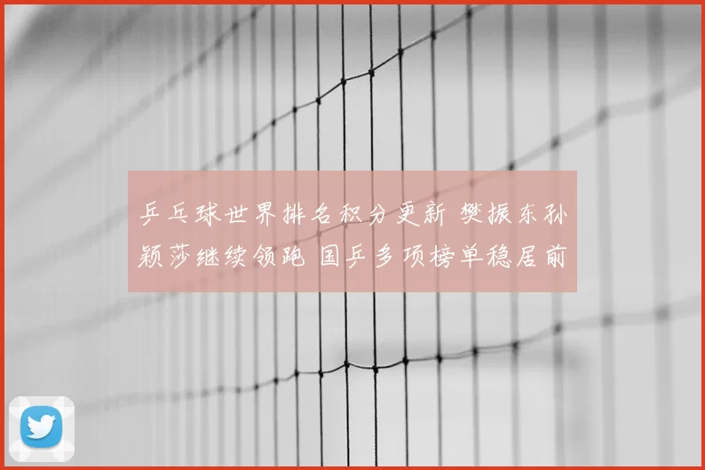 乒乓球世界排名积分更新 樊振东孙颖莎继续领跑 国乒多项榜单稳居前列