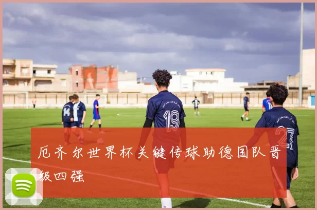 厄齐尔世界杯关键传球助德国队晋级四强
