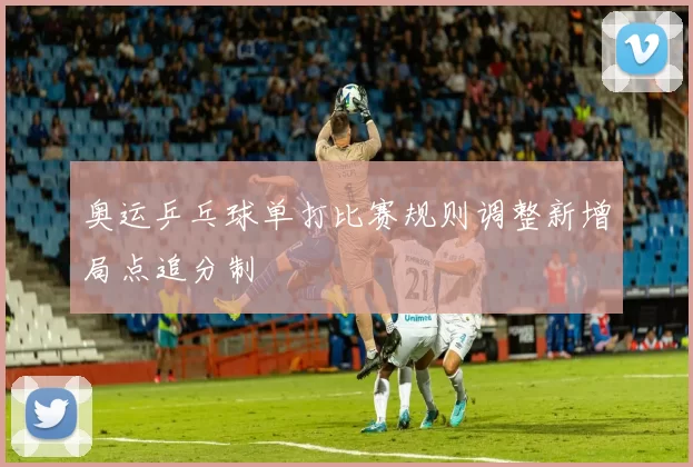 奥运乒乓球单打比赛规则调整新增局点追分制