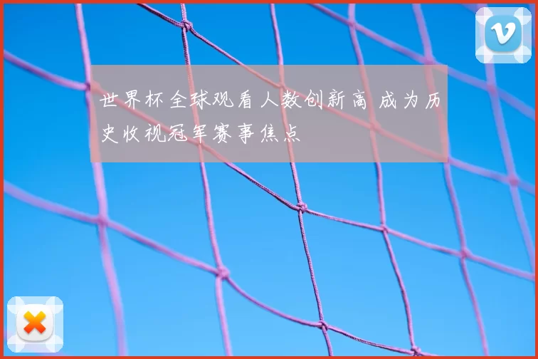 世界杯全球观看人数创新高 成为历史收视冠军赛事焦点