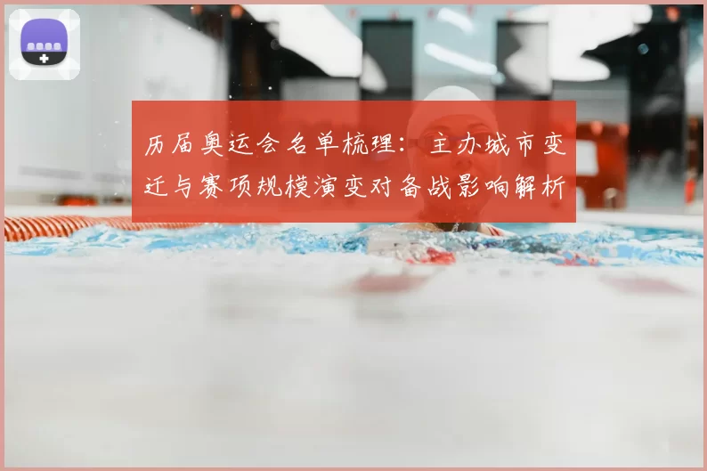 历届奥运会名单梳理：主办城市变迁与赛项规模演变对备战影响解析