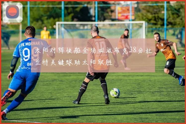 太阳对阵快船全场回放布克38分杜兰特关键球助太阳取胜