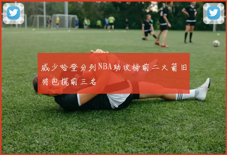 威少哈登分列NBA助攻榜前二火箭旧将包揽前三名
