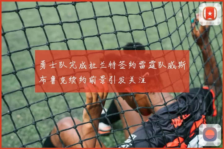勇士队完成杜兰特签约雷霆队威斯布鲁克续约前景引发关注