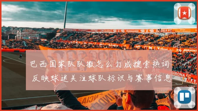 巴西国家队队徽怎么打成搜索热词 反映球迷关注球队标识与赛事信息