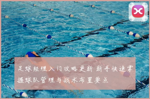 足球经理入门攻略更新 新手快速掌握球队管理与战术布置要点