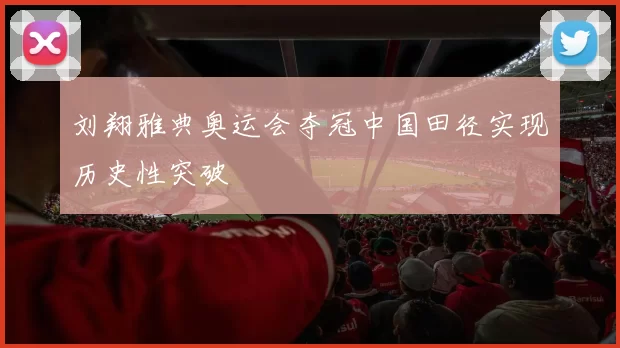 刘翔雅典奥运会夺冠中国田径实现历史性突破