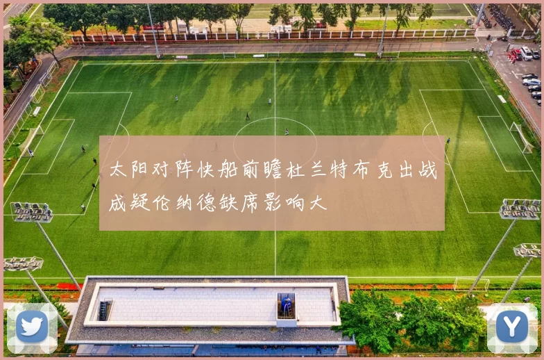 太阳对阵快船前瞻杜兰特布克出战成疑伦纳德缺席影响大