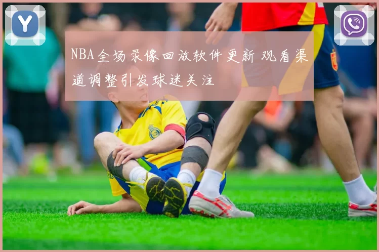NBA全场录像回放软件更新 观看渠道调整引发球迷关注