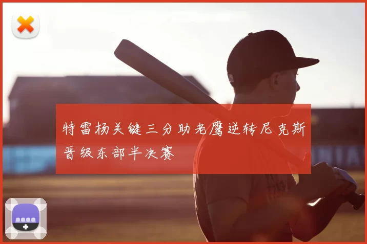 特雷杨关键三分助老鹰逆转尼克斯晋级东部半决赛