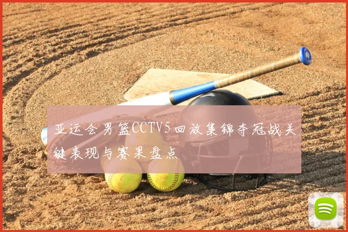亚运会男篮CCTV5回放集锦夺冠战关键表现与赛果盘点
