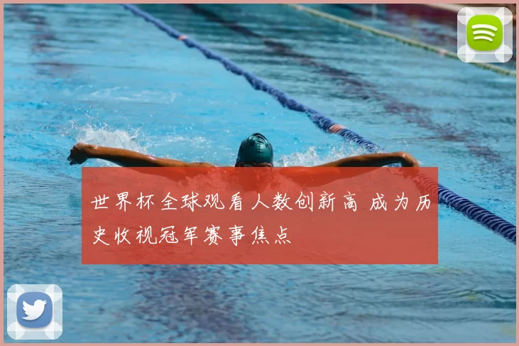 世界杯全球观看人数创新高 成为历史收视冠军赛事焦点