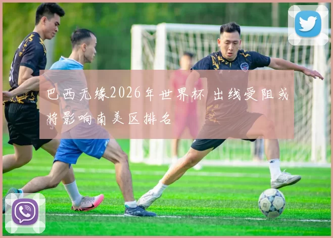巴西无缘2026年世界杯 出线受阻或将影响南美区排名