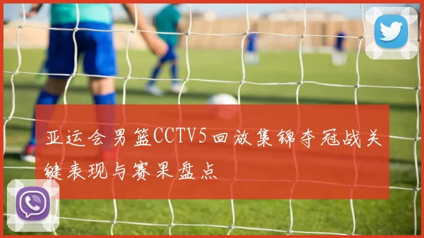 亚运会男篮CCTV5回放集锦夺冠战关键表现与赛果盘点