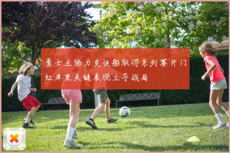 勇士主场力克快船取得系列赛开门红库里关键表现主导战局
