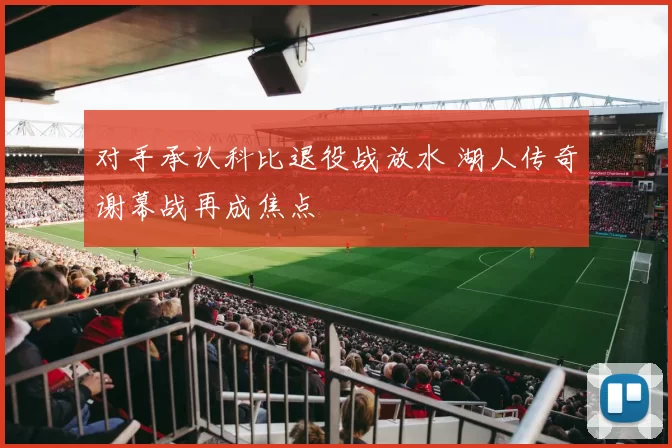 对手承认科比退役战放水 湖人传奇谢幕战再成焦点