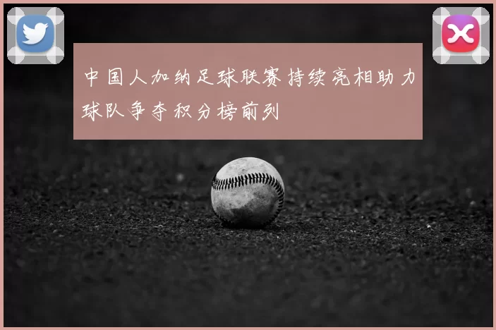 中国人加纳足球联赛持续亮相助力球队争夺积分榜前列