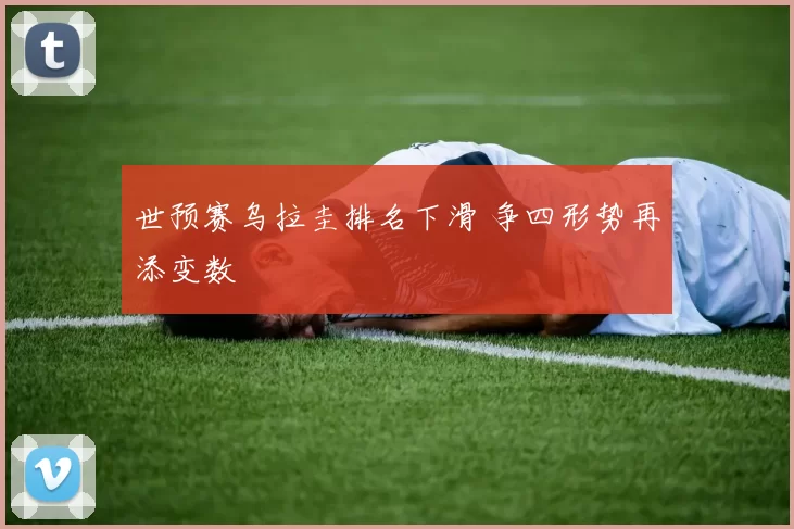 世预赛乌拉圭排名下滑 争四形势再添变数
