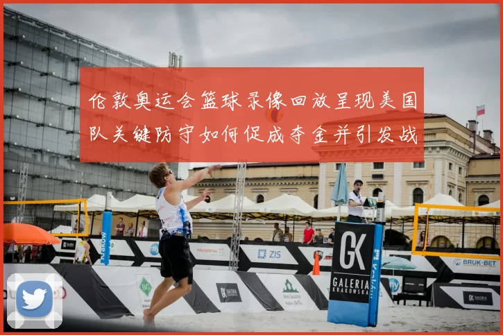 伦敦奥运会篮球录像回放呈现美国队关键防守如何促成夺金并引发战术调整