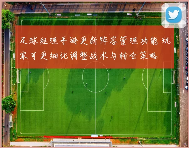足球经理手游更新阵容管理功能 玩家可更细化调整战术与转会策略