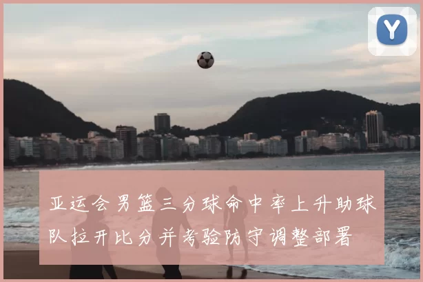 亚运会男篮三分球命中率上升助球队拉开比分并考验防守调整部署