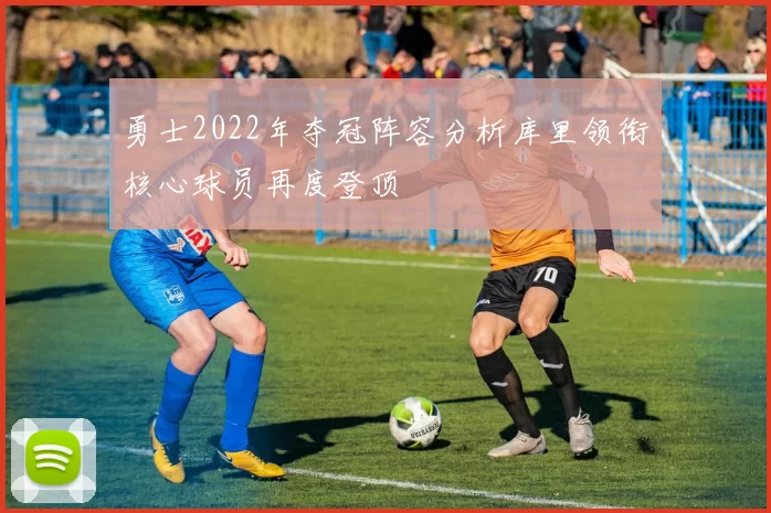 勇士2022年夺冠阵容分析库里领衔核心球员再度登顶