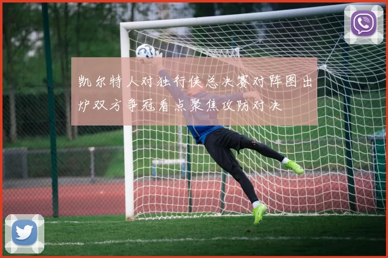 凯尔特人对独行侠总决赛对阵图出炉双方争冠看点聚焦攻防对决