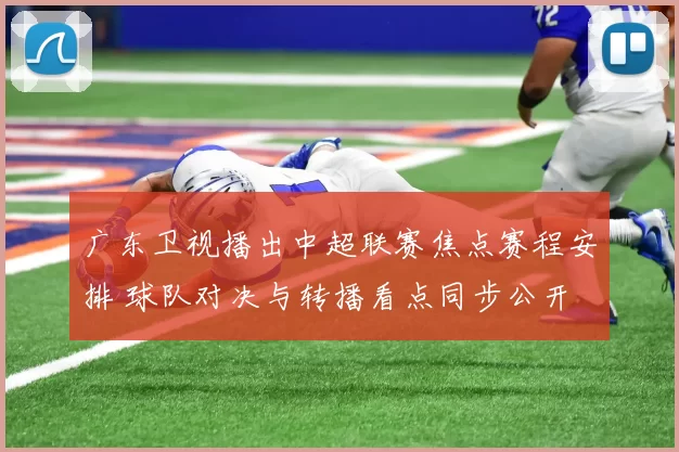 广东卫视播出中超联赛焦点赛程安排 球队对决与转播看点同步公开