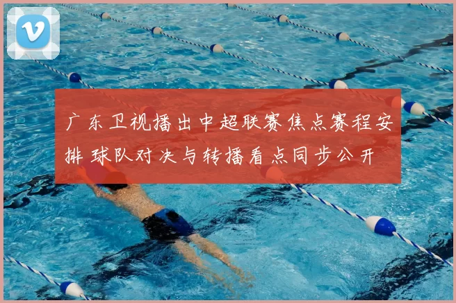 广东卫视播出中超联赛焦点赛程安排 球队对决与转播看点同步公开