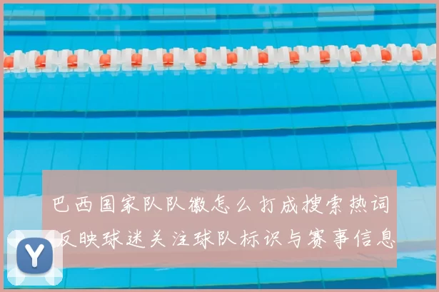 巴西国家队队徽怎么打成搜索热词 反映球迷关注球队标识与赛事信息