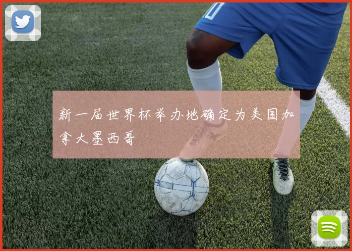 新一届世界杯举办地确定为美国加拿大墨西哥