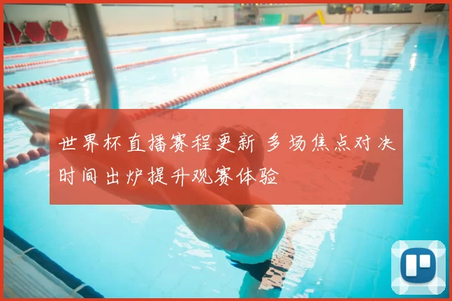 世界杯直播赛程更新 多场焦点对决时间出炉提升观赛体验