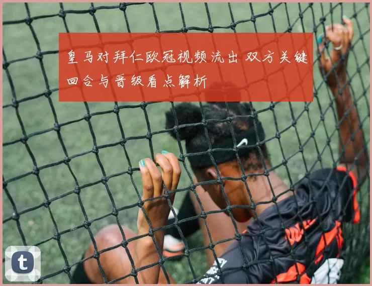 皇马对拜仁欧冠视频流出 双方关键回合与晋级看点解析