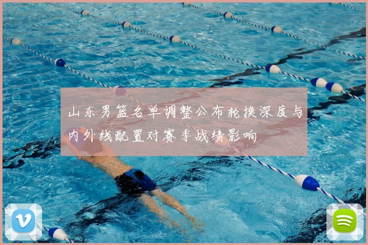 山东男篮名单调整公布轮换深度与内外线配置对赛季战绩影响