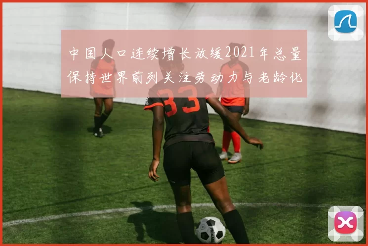 中国人口连续增长放缓2021年总量保持世界前列关注劳动力与老龄化压力