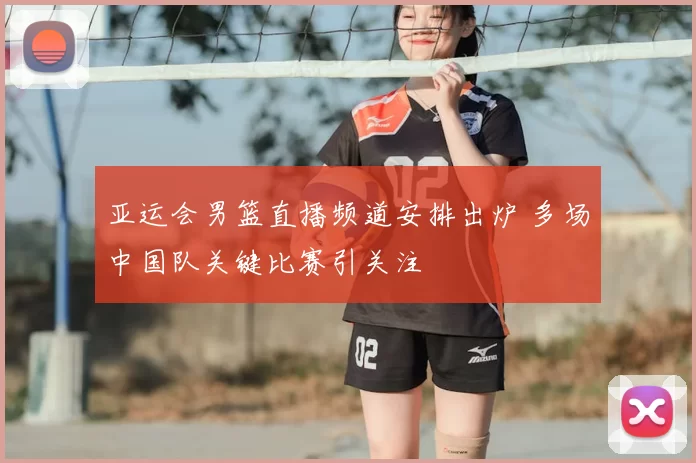 亚运会男篮直播频道安排出炉 多场中国队关键比赛引关注