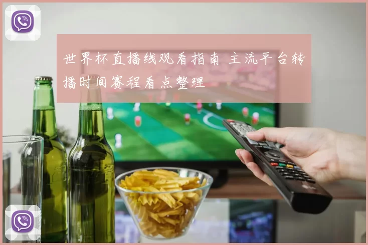 世界杯直播线观看指南 主流平台转播时间赛程看点整理