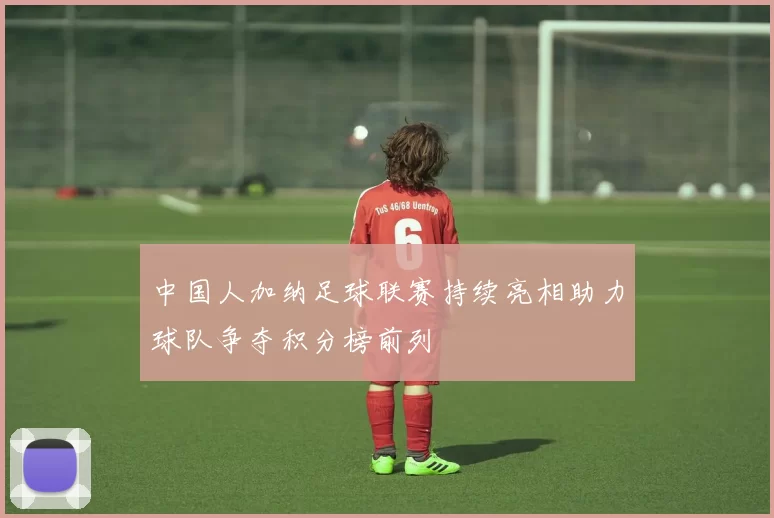 中国人加纳足球联赛持续亮相助力球队争夺积分榜前列