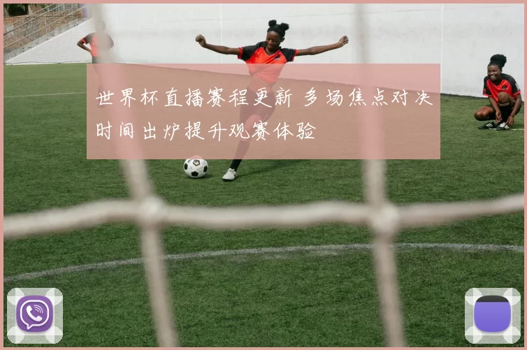 世界杯直播赛程更新 多场焦点对决时间出炉提升观赛体验