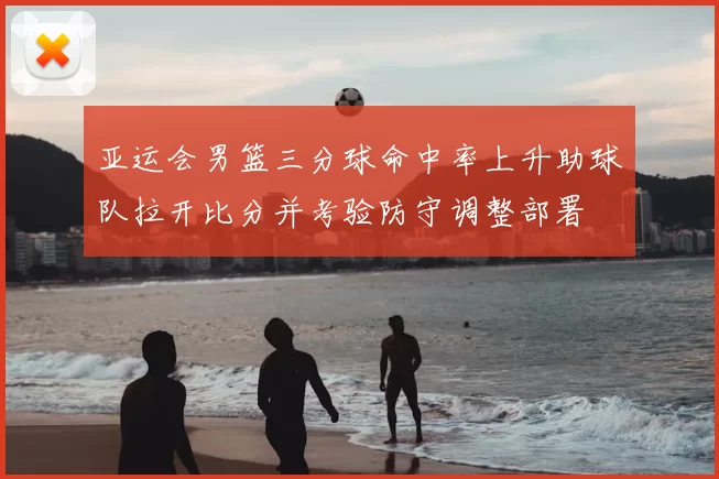 亚运会男篮三分球命中率上升助球队拉开比分并考验防守调整部署