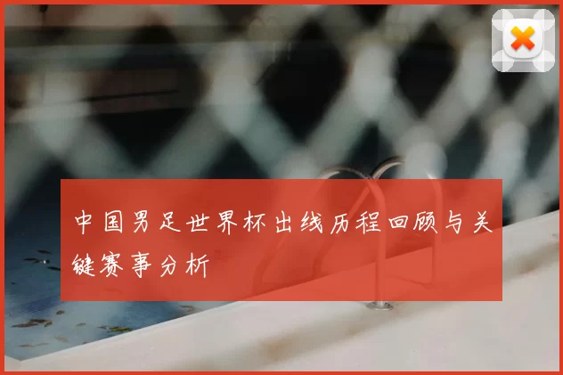 中国男足世界杯出线历程回顾与关键赛事分析