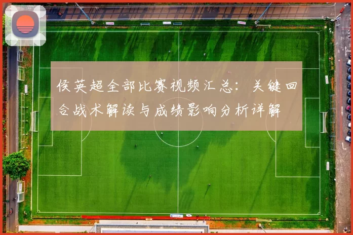 侯英超全部比赛视频汇总：关键回合战术解读与成绩影响分析详解