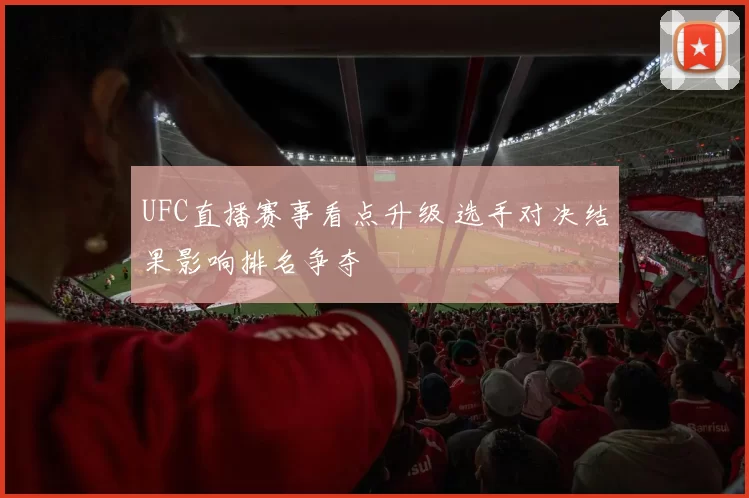 UFC直播赛事看点升级 选手对决结果影响排名争夺