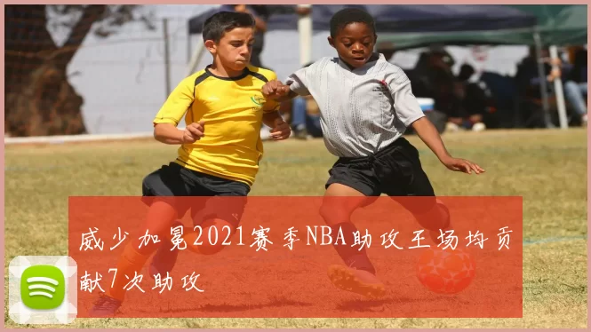 威少加冕2021赛季NBA助攻王场均贡献7次助攻