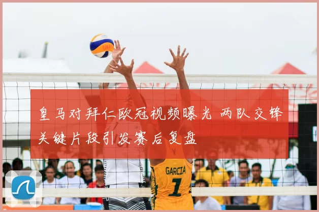 皇马对拜仁欧冠视频曝光 两队交锋关键片段引发赛后复盘