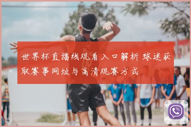 世界杯直播线观看入口解析 球迷获取赛事网址与高清观赛方式