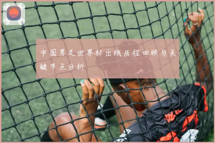 中国男足世界杯出线历程回顾与关键节点分析