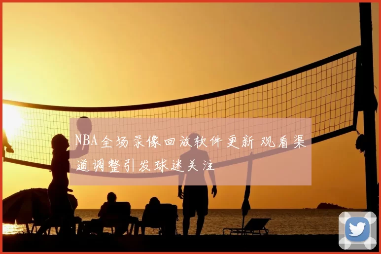 NBA全场录像回放软件更新 观看渠道调整引发球迷关注