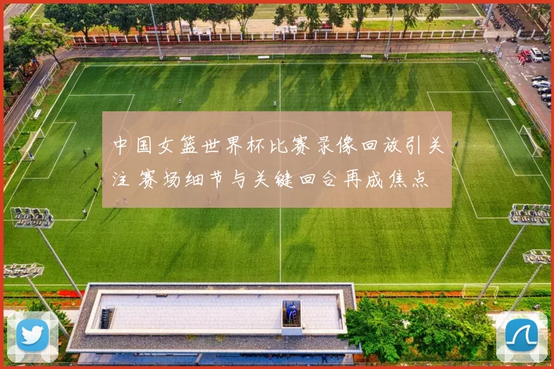 中国女篮世界杯比赛录像回放引关注 赛场细节与关键回合再成焦点